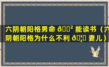 六阴朝阳格男命 🌲 能读书（六阴朝阳格为什么不利 🦊 妻儿）